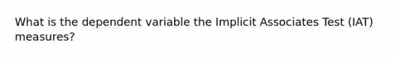 What is the dependent variable the Implicit Associates Test (IAT) measures?