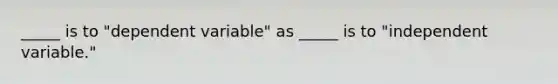 _____ is to "dependent variable" as _____ is to "independent variable."