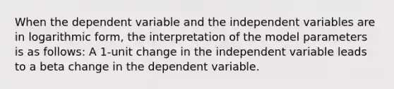 When the dependent variable and the independent variables are in logarithmic form, the interpretation of the model parameters is as follows: A 1-unit change in the independent variable leads to a beta change in the dependent variable.