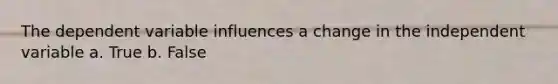 The dependent variable influences a change in the independent variable a. True b. False