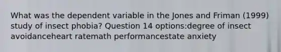 What was the dependent variable in the Jones and Friman (1999) study of insect phobia? Question 14 options:degree of insect avoidanceheart ratemath performancestate anxiety