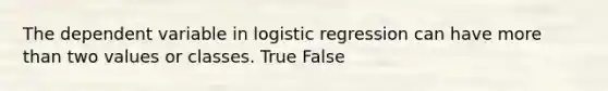 The dependent variable in logistic regression can have more than two values or classes. True False