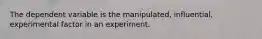 The dependent variable is the manipulated, influential, experimental factor in an experiment.