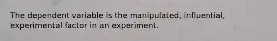 The dependent variable is the manipulated, influential, experimental factor in an experiment.