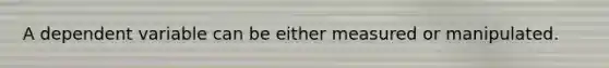 A dependent variable can be either measured or manipulated.