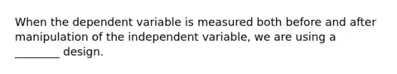 When the dependent variable is measured both before and after manipulation of the independent variable, we are using a ________ design.