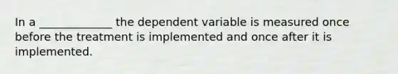 In a _____________ the dependent variable is measured once before the treatment is implemented and once after it is implemented.