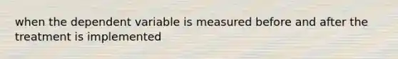 when the dependent variable is measured before and after the treatment is implemented