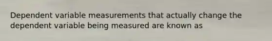 Dependent variable measurements that actually change the dependent variable being measured are known as