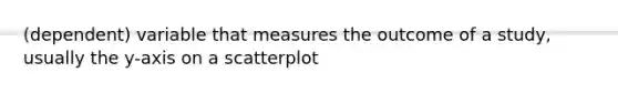 (dependent) variable that measures the outcome of a study, usually the y-axis on a scatterplot