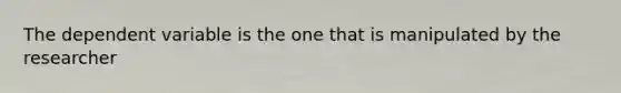 The dependent variable is the one that is manipulated by the researcher