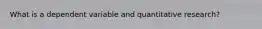 What is a dependent variable and quantitative research?