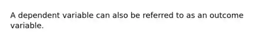 A dependent variable can also be referred to as an outcome variable.