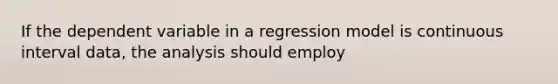 If the dependent variable in a regression model is continuous interval data, the analysis should employ