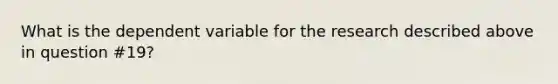 What is the dependent variable for the research described above in question #19?