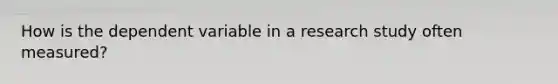 How is the dependent variable in a research study often measured?