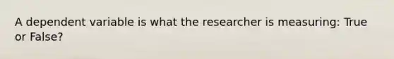 A dependent variable is what the researcher is measuring: True or False?