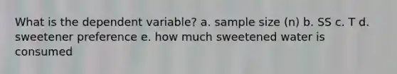 What is the dependent variable? a. sample size (n) b. SS c. T d. sweetener preference e. how much sweetened water is consumed