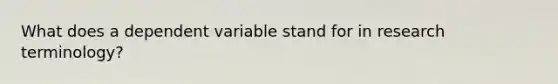 What does a dependent variable stand for in research terminology?