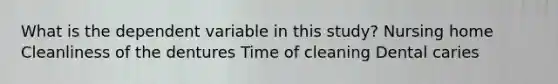 What is the dependent variable in this study? Nursing home Cleanliness of the dentures Time of cleaning Dental caries