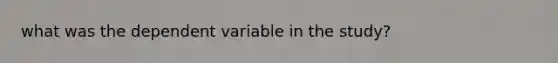 what was the dependent variable in the study?