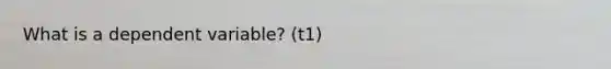 What is a dependent variable? (t1)