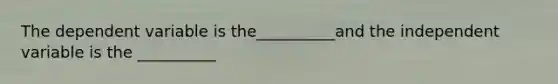 The dependent variable is the__________and the independent variable is the __________