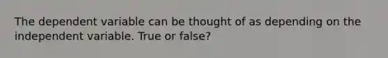 The dependent variable can be thought of as depending on the independent variable. True or false?