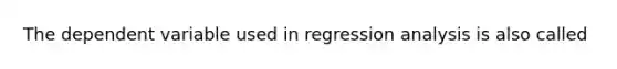 The dependent variable used in regression analysis is also called