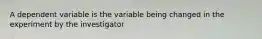 A dependent variable is the variable being changed in the experiment by the investigator