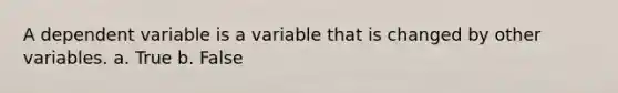 A dependent variable is a variable that is changed by other variables. a. True b. False