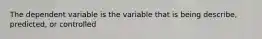 The dependent variable is the variable that is being describe, predicted, or controlled