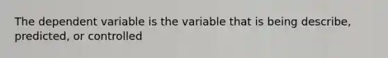 The dependent variable is the variable that is being describe, predicted, or controlled