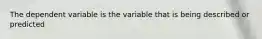 The dependent variable is the variable that is being described or predicted