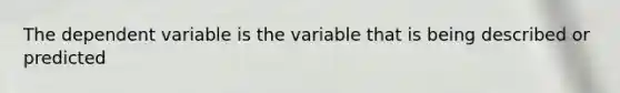 The dependent variable is the variable that is being described or predicted