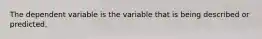 The dependent variable is the variable that is being described or predicted.