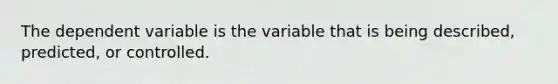 The dependent variable is the variable that is being described, predicted, or controlled.