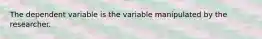 The dependent variable is the variable manipulated by the researcher.