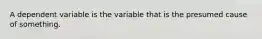 A dependent variable is the variable that is the presumed cause of something.