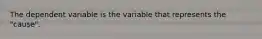 The dependent variable is the variable that represents the "cause".