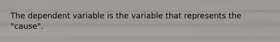 The dependent variable is the variable that represents the "cause".