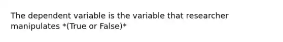 The dependent variable is the variable that researcher manipulates *(True or False)*