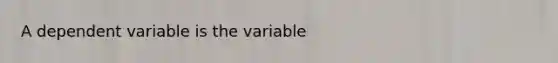 A dependent variable is the variable