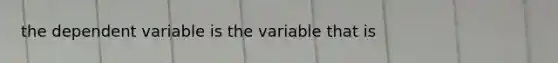 the dependent variable is the variable that is