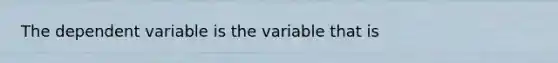 The dependent variable is the variable that is