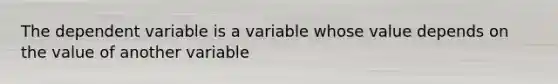 The dependent variable is a variable whose value depends on the value of another variable