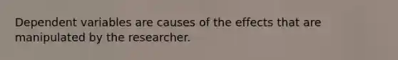 Dependent variables are causes of the effects that are manipulated by the researcher.