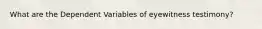 What are the Dependent Variables of eyewitness testimony?