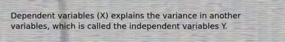 Dependent variables (X) explains the variance in another variables, which is called the independent variables Y.