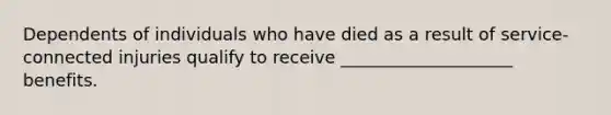 Dependents of individuals who have died as a result of service-connected injuries qualify to receive ____________________ benefits.